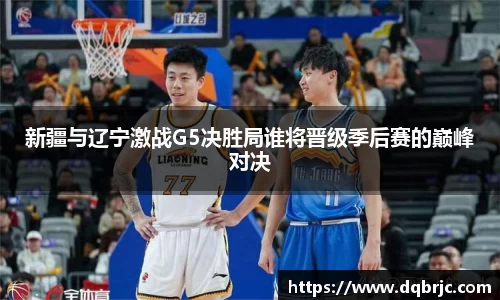 新疆与辽宁激战G5决胜局谁将晋级季后赛的巅峰对决