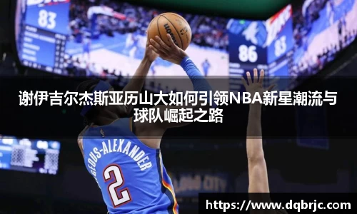 谢伊吉尔杰斯亚历山大如何引领NBA新星潮流与球队崛起之路