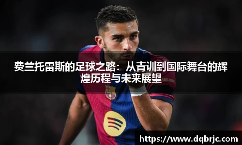 费兰托雷斯的足球之路：从青训到国际舞台的辉煌历程与未来展望