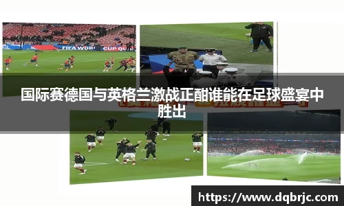 国际赛德国与英格兰激战正酣谁能在足球盛宴中胜出