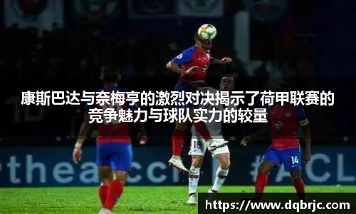 康斯巴达与奈梅亨的激烈对决揭示了荷甲联赛的竞争魅力与球队实力的较量